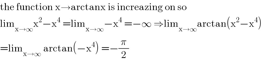 the function x→arctanx is increazing on so   lim_(x→∞) x^2 −x^4  =lim_(x→∞) −x^4  =−∞ ⇒lim_(x→∞) arctan(x^2 −x^4 )  =lim_(x→∞)  arctan(−x^4 ) =−(π/2)  