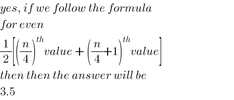 yes, if we follow the formula  for even  (1/2)[((n/4))^(th) value + ((n/4)+1)^(th) value]  then then the answer will be  3.5  