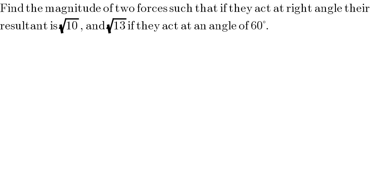 Find the magnitude of two forces such that if they act at right angle their  resultant is (√(10)) , and (√(13)) if they act at an angle of 60°.   