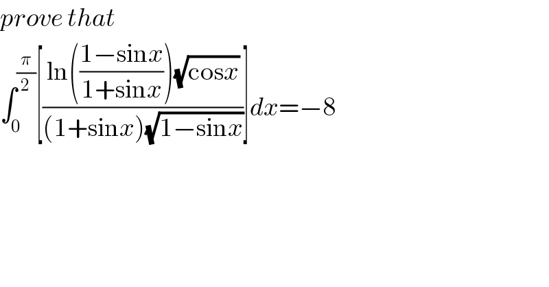 prove that  ∫_0 ^(π/2) [((ln(((1−sinx)/(1+sinx)))(√(cosx)))/((1+sinx)(√(1−sinx))))]dx=−8  