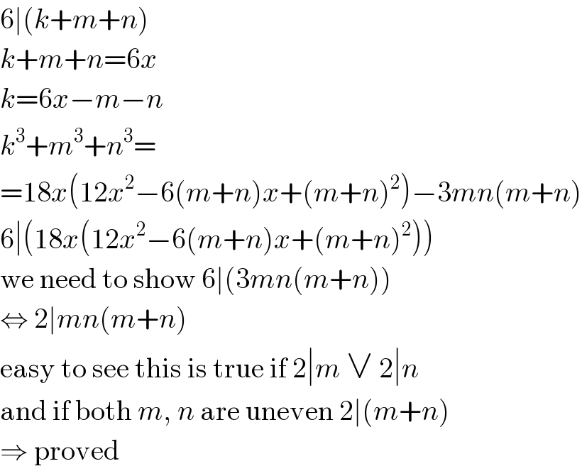 6∣(k+m+n)  k+m+n=6x  k=6x−m−n  k^3 +m^3 +n^3 =  =18x(12x^2 −6(m+n)x+(m+n)^2 )−3mn(m+n)  6∣(18x(12x^2 −6(m+n)x+(m+n)^2 ))  we need to show 6∣(3mn(m+n))  ⇔ 2∣mn(m+n)  easy to see this is true if 2∣m ∨ 2∣n  and if both m, n are uneven 2∣(m+n)  ⇒ proved  