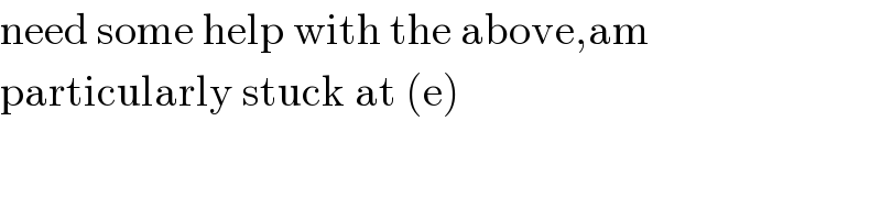 need some help with the above,am  particularly stuck at (e)  