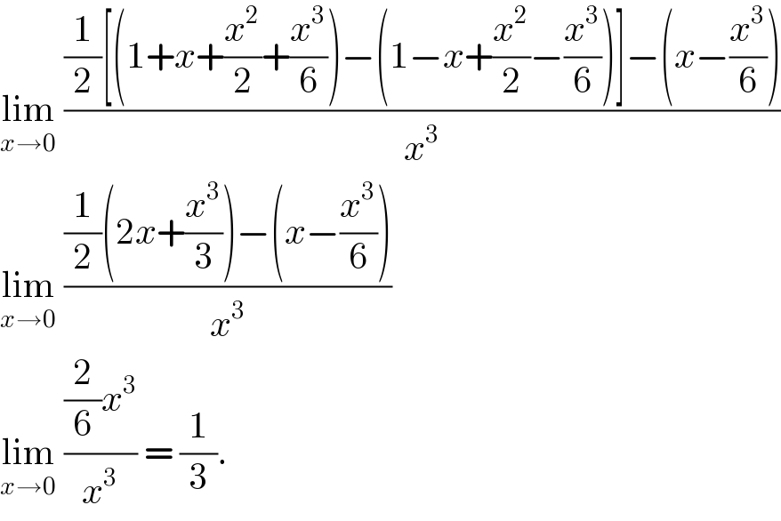 lim_(x→0)  (((1/2)[(1+x+(x^2 /2)+(x^3 /6))−(1−x+(x^2 /2)−(x^3 /6))]−(x−(x^3 /6)))/x^3 )  lim_(x→0)  (((1/2)(2x+(x^3 /3))−(x−(x^3 /6)))/x^3 )  lim_(x→0)  (((2/6)x^3 )/x^3 ) = (1/3).  