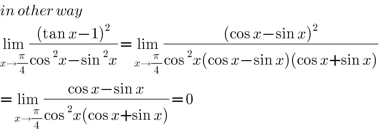 in other way   lim_(x→(π/4))  (((tan x−1)^2 )/(cos^2 x−sin^2 x)) = lim_(x→(π/4))  (((cos x−sin x)^2 )/(cos^2 x(cos x−sin x)(cos x+sin x)))  = lim_(x→(π/4))  ((cos x−sin x)/(cos^2 x(cos x+sin x))) = 0   