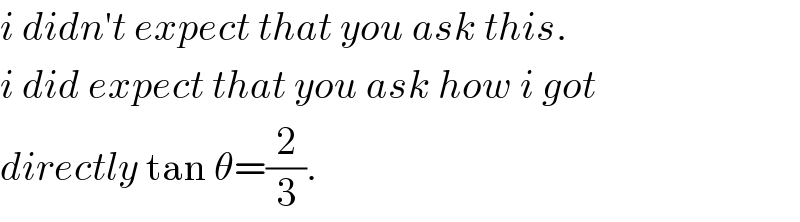 i didn′t expect that you ask this.  i did expect that you ask how i got  directly tan θ=(2/3).  