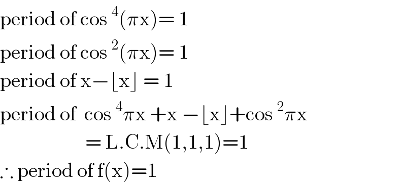 period of cos^4 (πx)= 1  period of cos^2 (πx)= 1  period of x−⌊x⌋ = 1  period of  cos^4 πx +x −⌊x⌋+cos^2 πx                       = L.C.M(1,1,1)=1  ∴ period of f(x)=1  