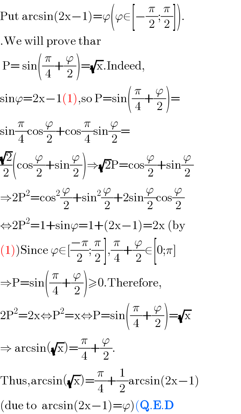 Put arcsin(2x−1)=ϕ(ϕ∈[−(π/2);(π/2)]).  .We will prove thar   P= sin((π/4)+(ϕ/2))=(√x).Indeed,  sinϕ=2x−1(1),so P=sin((π/4)+(ϕ/2))=  sin(π/4)cos(ϕ/2)+cos(π/4)sin(ϕ/2)=  ((√2)/2)(cos(ϕ/2)+sin(ϕ/2))⇒(√2)P=cos(ϕ/2)+sin(ϕ/2)  ⇒2P^2 =cos^2 (ϕ/2)+sin^2 (ϕ/2)+2sin(ϕ/2)cos(ϕ/2)  ⇔2P^2 =1+sinϕ=1+(2x−1)=2x (by  (1))Since ϕ∈[((−π)/2);(π/2)],(π/4)+(ϕ/2)∈[0;π]  ⇒P=sin((π/4)+(ϕ/2))≥0.Therefore,  2P^2 =2x⇔P^2 =x⇔P=sin((π/4)+(ϕ/2))=(√x)  ⇒ arcsin((√x))=(π/4)+(ϕ/2).  Thus,arcsin((√x))=(π/4)+(1/2)arcsin(2x−1)  (due to  arcsin(2x−1)=ϕ)(Q.E.D  