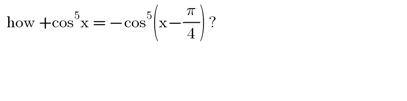   how +cos^5 x = −cos^5 (x−(π/4)) ?  