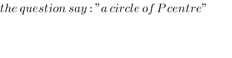 the question say : ”a circle of P centre”  