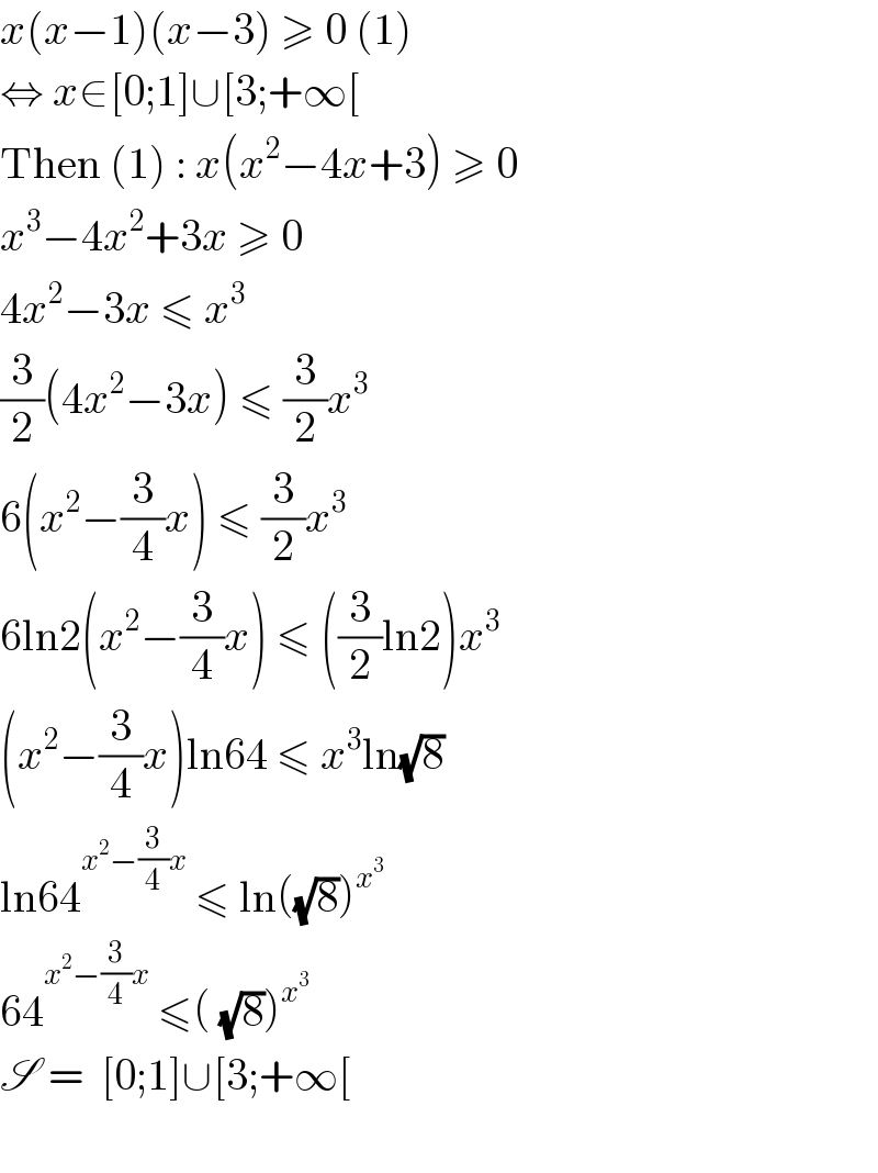 x(x−1)(x−3) ≥ 0 (1)  ⇔ x∈[0;1]∪[3;+∞[  Then (1) : x(x^2 −4x+3) ≥ 0  x^3 −4x^2 +3x ≥ 0  4x^2 −3x ≤ x^3   (3/2)(4x^2 −3x) ≤ (3/2)x^3   6(x^2 −(3/4)x) ≤ (3/2)x^3   6ln2(x^2 −(3/4)x) ≤ ((3/2)ln2)x^3   (x^2 −(3/4)x)ln64 ≤ x^3 ln(√8)  ln64^(x^2 −(3/4)x)  ≤ ln((√8))^x^3    64^(x^2 −(3/4)x)  ≤( (√8))^x^3    S =  [0;1]∪[3;+∞[    