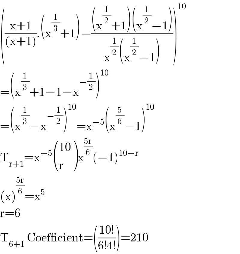 (((x+1)/((x+1))).(x^(1/3) +1)−(((x^(1/2) +1)(x^(1/2) −1))/(x^(1/2) (x^(1/2) −1))))^(10)   =(x^(1/3) +1−1−x^(−(1/2)) )^(10)   =(x^(1/3) −x^(−(1/2)) )^(10) =x^(−5) (x^(5/6) −1)^(10)   T_(r+1) =x^(−5)  (((10)),(r) )x^((5r)/6) (−1)^(10−r)   (x)^((5r)/6) =x^5   r=6  T_(6+1)  Coefficient=(((10!)/(6!4!)))=210  