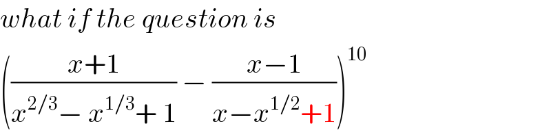 what if the question is  (((x+1)/(x^(2/3) − x^(1/3) + 1)) − ((x−1)/(x−x^(1/2) +1)))^(10)   
