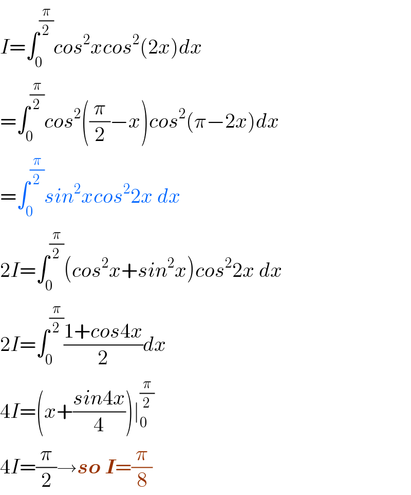 I=∫_0 ^(π/2) cos^2 xcos^2 (2x)dx  =∫_0 ^(π/2) cos^2 ((π/2)−x)cos^2 (π−2x)dx  =∫_0 ^(π/2) sin^2 xcos^2 2x dx  2I=∫_0 ^(π/2) (cos^2 x+sin^2 x)cos^2 2x dx  2I=∫_0 ^(π/2) ((1+cos4x)/2)dx  4I=(x+((sin4x)/4))∣_0 ^(π/2)   4I=(π/2)→so I=(π/8)  