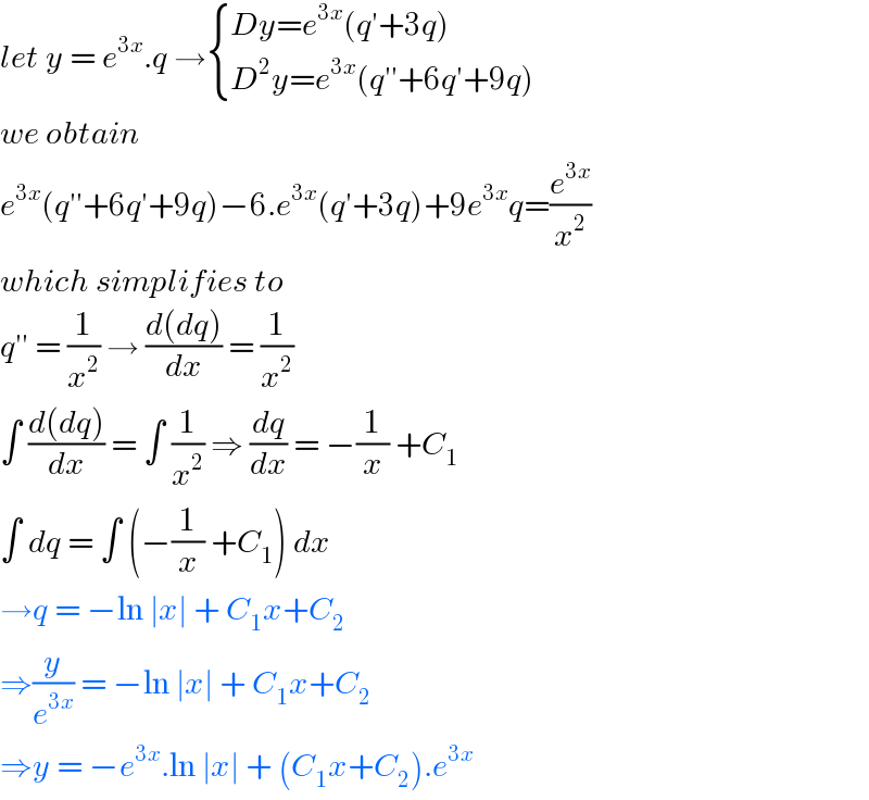 let y = e^(3x) .q → { ((Dy=e^(3x) (q′+3q))),((D^2 y=e^(3x) (q′′+6q′+9q))) :}  we obtain   e^(3x) (q′′+6q′+9q)−6.e^(3x) (q′+3q)+9e^(3x) q=(e^(3x) /x^2 )  which simplifies to   q′′ = (1/x^2 ) → ((d(dq))/dx) = (1/x^2 )  ∫ ((d(dq))/dx) = ∫ (1/x^2 ) ⇒ (dq/dx) = −(1/x) +C_1    ∫ dq = ∫ (−(1/x) +C_1 ) dx  →q = −ln ∣x∣ + C_1 x+C_2   ⇒(y/e^(3x) ) = −ln ∣x∣ + C_1 x+C_2   ⇒y = −e^(3x) .ln ∣x∣ + (C_1 x+C_2 ).e^(3x)   
