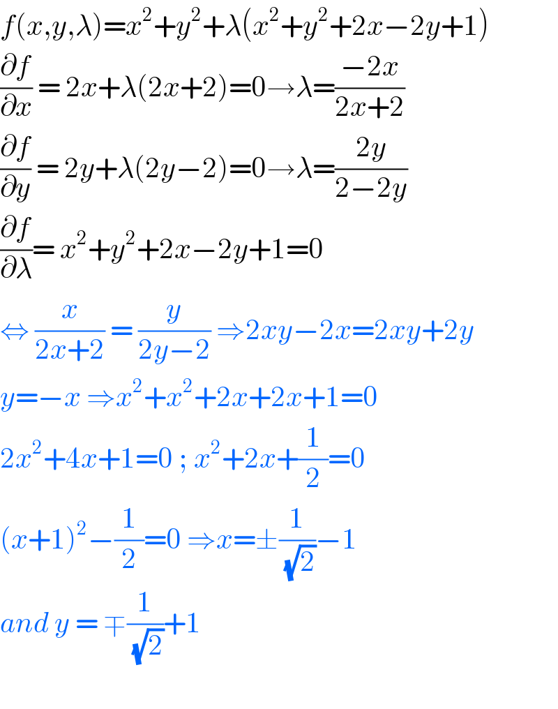 f(x,y,λ)=x^2 +y^2 +λ(x^2 +y^2 +2x−2y+1)  (∂f/∂x) = 2x+λ(2x+2)=0→λ=((−2x)/(2x+2))  (∂f/∂y) = 2y+λ(2y−2)=0→λ=((2y)/(2−2y))  (∂f/∂λ)= x^2 +y^2 +2x−2y+1=0  ⇔ (x/(2x+2)) = (y/(2y−2)) ⇒2xy−2x=2xy+2y  y=−x ⇒x^2 +x^2 +2x+2x+1=0  2x^2 +4x+1=0 ; x^2 +2x+(1/2)=0  (x+1)^2 −(1/2)=0 ⇒x=±(1/( (√2)))−1  and y = ∓(1/( (√2)))+1    