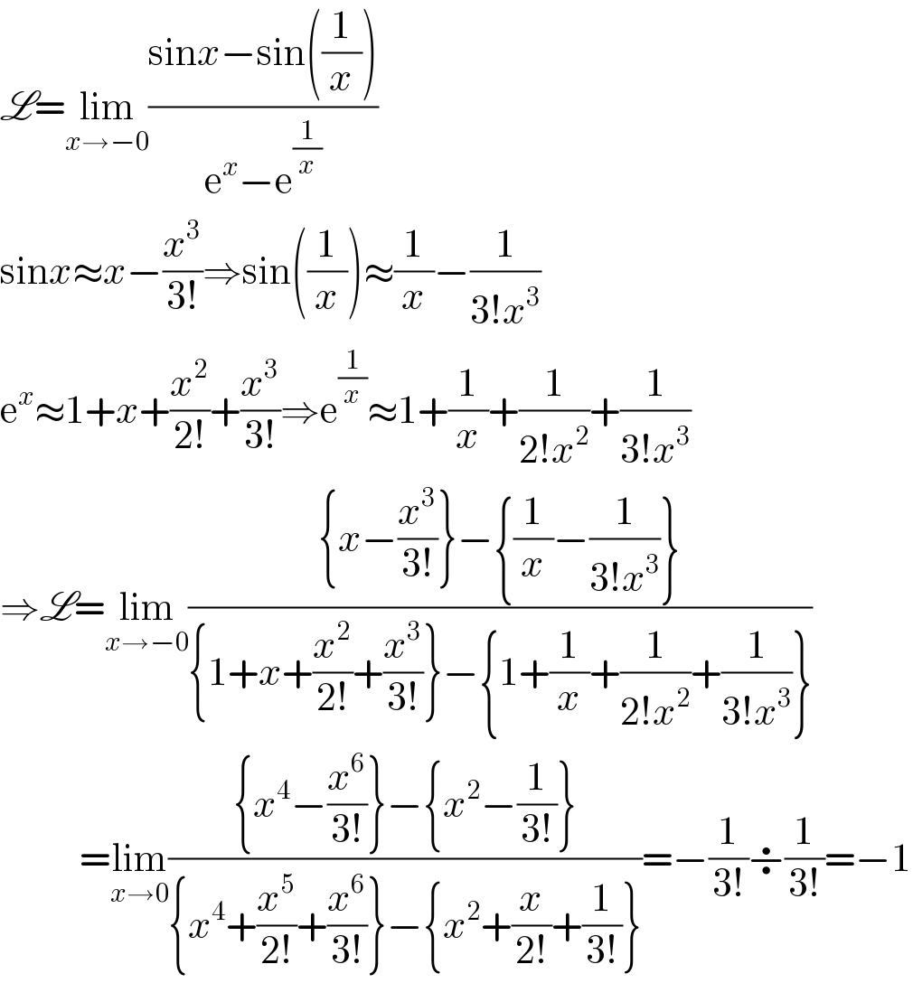 L=lim_(x→−0) ((sinx−sin((1/x)))/(e^x −e^(1/x) ))  sinx≈x−(x^3 /(3!))⇒sin((1/x))≈(1/x)−(1/(3!x^3 ))  e^x ≈1+x+(x^2 /(2!))+(x^3 /(3!))⇒e^(1/x) ≈1+(1/x)+(1/(2!x^2 ))+(1/(3!x^3 ))  ⇒L=lim_(x→−0) (({x−(x^3 /(3!))}−{(1/x)−(1/(3!x^3 ))})/({1+x+(x^2 /(2!))+(x^3 /(3!))}−{1+(1/x)+(1/(2!x^2 ))+(1/(3!x^3 ))}))             =lim_(x→0) (({x^4 −(x^6 /(3!))}−{x^2 −(1/(3!))})/({x^4 +(x^5 /(2!))+(x^6 /(3!))}−{x^2 +(x/(2!))+(1/(3!))}))=−(1/(3!))÷(1/(3!))=−1  