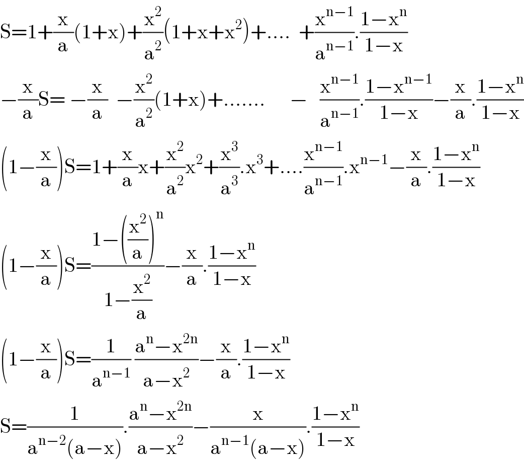 S=1+(x/a)(1+x)+(x^2 /a^2 )(1+x+x^2 )+....  +(x^(n−1) /a^(n−1) ).((1−x^n )/(1−x))  −(x/a)S= −(x/a)  −(x^2 /a^2 )(1+x)+.......      −   (x^(n−1) /a^(n−1) ).((1−x^(n−1) )/(1−x))−(x/a).((1−x^n )/(1−x))  (1−(x/a))S=1+(x/a)x+(x^2 /a^2 )x^2 +(x^3 /a^3 ).x^3 +....(x^(n−1) /a^(n−1) ).x^(n−1) −(x/a).((1−x^n )/(1−x))  (1−(x/a))S=((1−((x^2 /a))^n )/(1−(x^2 /a)))−(x/a).((1−x^n )/(1−x))  (1−(x/a))S=(1/a^(n−1) ) ((a^n −x^(2n) )/(a−x^2 ))−(x/a).((1−x^n )/(1−x))  S=(1/(a^(n−2) (a−x))).((a^n −x^(2n) )/(a−x^2 ))−(x/(a^(n−1) (a−x))).((1−x^n )/(1−x))  