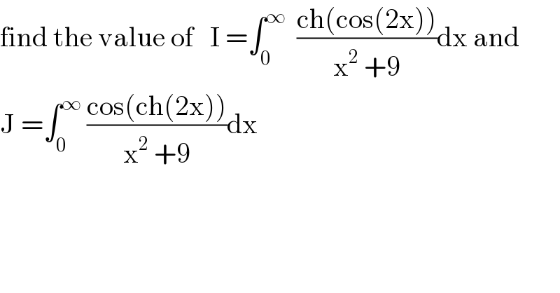 find the value of   I =∫_0 ^∞   ((ch(cos(2x)))/(x^2  +9))dx and  J =∫_0 ^∞  ((cos(ch(2x)))/(x^2  +9))dx  
