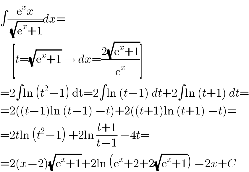∫((e^x x)/( (√(e^x +1))))dx=       [t=(√(e^x +1)) → dx=((2(√(e^x +1)))/e^x )]  =2∫ln (t^2 −1) dt=2∫ln (t−1) dt+2∫ln (t+1) dt=  =2((t−1)ln (t−1) −t)+2((t+1)ln (t+1) −t)=  =2tln (t^2 −1) +2ln ((t+1)/(t−1)) −4t=  =2(x−2)(√(e^x +1))+2ln (e^x +2+2(√(e^x +1))) −2x+C  