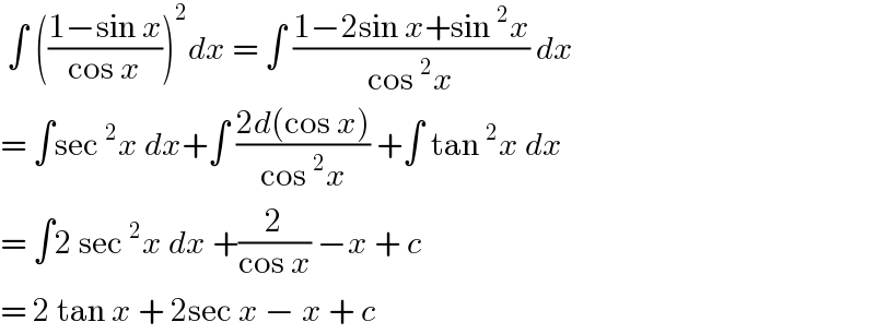  ∫ (((1−sin x)/(cos x)))^2 dx = ∫ ((1−2sin x+sin^2 x)/(cos^2 x)) dx  = ∫sec^2 x dx+∫ ((2d(cos x))/(cos^2 x)) +∫ tan^2 x dx  = ∫2 sec^2 x dx +(2/(cos x)) −x + c  = 2 tan x + 2sec x − x + c   