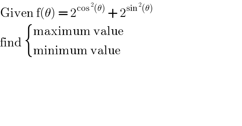 Given f(θ) = 2^(cos^2 (θ))  + 2^(sin^2 (θ))   find  { ((maximum value)),((minimum value)) :}  