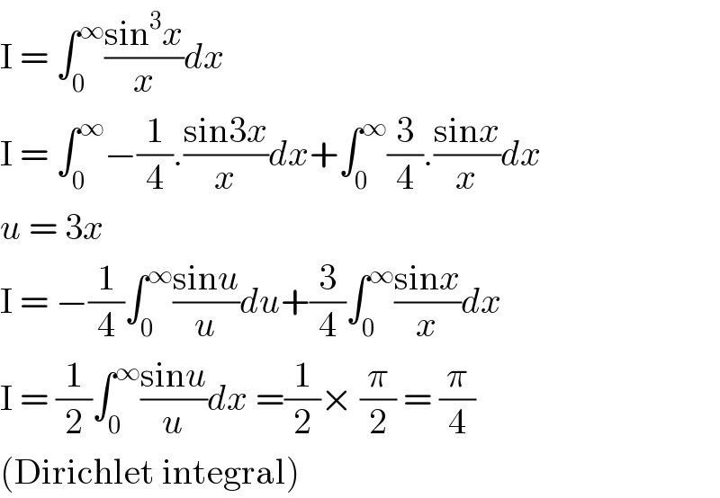 I = ∫_0 ^∞ ((sin^3 x)/x)dx  I = ∫_0 ^∞ −(1/4).((sin3x)/x)dx+∫_0 ^∞ (3/4).((sinx)/x)dx  u = 3x  I = −(1/4)∫_0 ^∞ ((sinu)/u)du+(3/4)∫_0 ^∞ ((sinx)/x)dx  I = (1/2)∫_0 ^∞ ((sinu)/u)dx =(1/2)× (π/2) = (π/4)  (Dirichlet integral)  