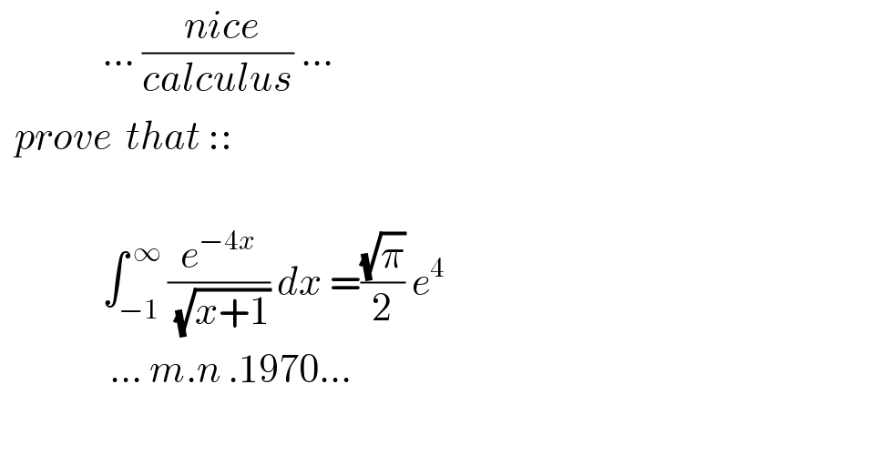               ... (( nice)/(calculus)) ...    prove  that ::                  ∫_(−1) ^( ∞) (e^(−4x) /( (√(x+1)))) dx =((√π)/2) e^4                  ... m.n .1970...    