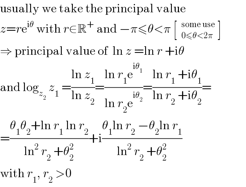 usually we take the principal value  z=re^(iθ)  with r∈R^+  and −π≤θ<π [ ]  ⇒ principal value of  ln z =ln r +iθ  and log_z_2   z_1  =((ln z_1 )/(ln z_2 ))=((ln r_1 e^(iθ_1 ) )/(ln r_2 e^(iθ_2 ) ))=((ln r_1  +iθ_1 )/(ln r_2  +iθ_2 ))=  =((θ_1 θ_2 +ln r_1  ln r_2 )/(ln^2  r_2  +θ_2 ^2 ))+i((θ_1 ln r_2  −θ_2 ln r_1 )/(ln^2  r_2  +θ_2 ^2 ))  with r_1 , r_2  >0  
