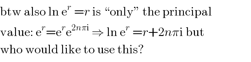 btw also ln e^r  =r is “only” the principal  value: e^r =e^r e^(2nπi)  ⇒ ln e^r  =r+2nπi but  who would like to use this?  