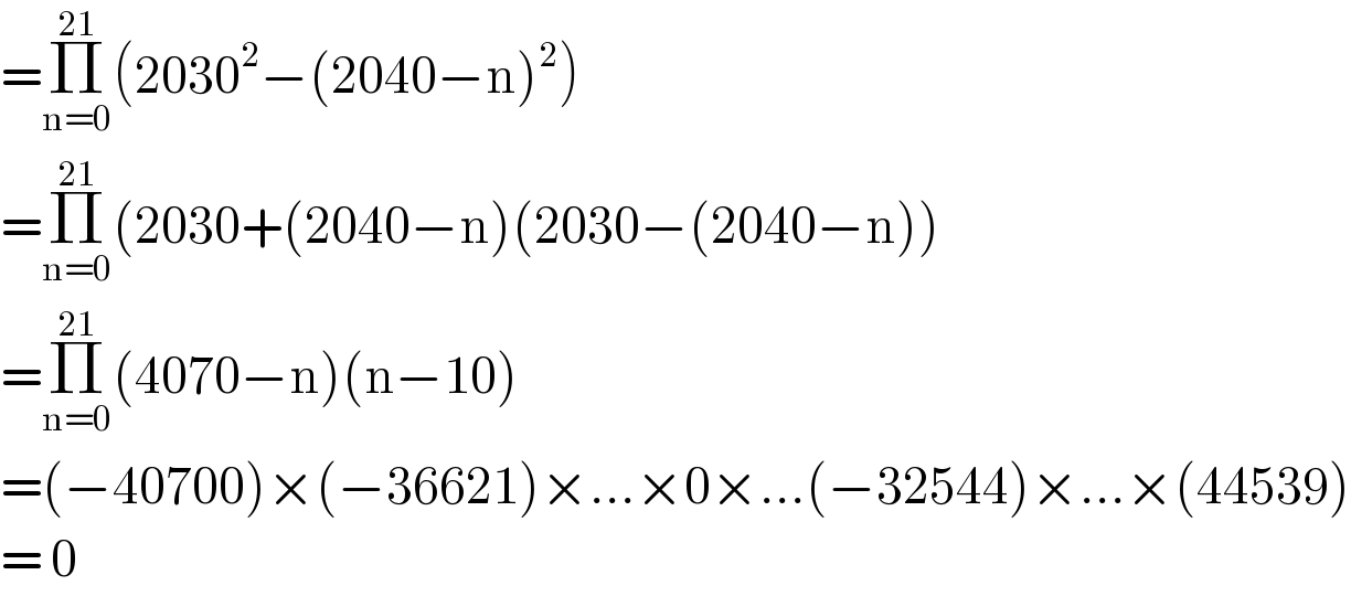 =Π_(n=0) ^(21) (2030^2 −(2040−n)^2 )  =Π_(n=0) ^(21) (2030+(2040−n)(2030−(2040−n))  =Π_(n=0) ^(21) (4070−n)(n−10)  =(−40700)×(−36621)×...×0×...(−32544)×...×(44539)  = 0  