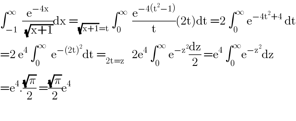 ∫_(−1) ^∞  (e^(−4x) /(√(x+1)))dx =_((√(x+1))=t)  ∫_0 ^∞   (e^(−4(t^2 −1)) /t)(2t)dt =2 ∫_0 ^∞  e^(−4t^2 +4)  dt  =2 e^4  ∫_0 ^∞   e^(−(2t)^2 ) dt =_(2t=z)    2e^4  ∫_0 ^∞  e^(−z^2 ) (dz/2) =e^4  ∫_0 ^∞ e^(−z^2 ) dz  =e^4 .((√π)/2) =((√π)/2)e^4     