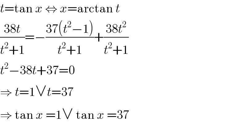 t=tan x ⇔ x=arctan t  ((38t)/(t^2 +1))=−((37(t^2 −1))/(t^2 +1))+((38t^2 )/(t^2 +1))  t^2 −38t+37=0  ⇒ t=1∨t=37  ⇒ tan x =1∨ tan x =37  