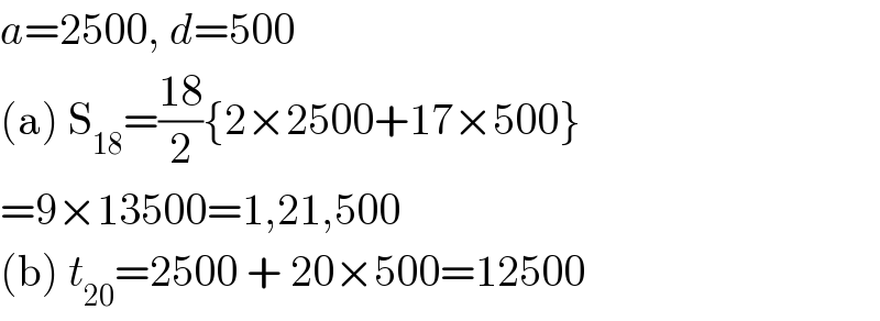 a=2500, d=500  (a) S_(18) =((18)/2){2×2500+17×500}  =9×13500=1,21,500  (b) t_(20) =2500 + 20×500=12500  