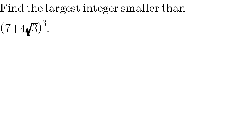 Find the largest integer smaller than  (7+4(√3))^3 .  