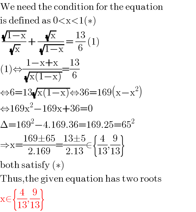 We need the condition for the equation  is defined as 0<x<1(∗)   ((√(1−x))/( (√x))) + ((√x)/( (√(1−x)))) = ((13)/6) (1)  (1)⇔((1−x+x)/( (√(x(1−x)))))=((13)/6)  ⇔6=13(√(x(1−x)))⇔36=169(x−x^2 )  ⇔169x^2 −169x+36=0  Δ=169^2 −4.169.36=169.25=65^2   ⇒x=((169±65)/(2.169))=((13±5)/(2.13))∈{(4/(13)),(9/(13))}  both satisfy (∗)  Thus,the given equation has two roots  x∈{(4/(13)),(9/(13))}  