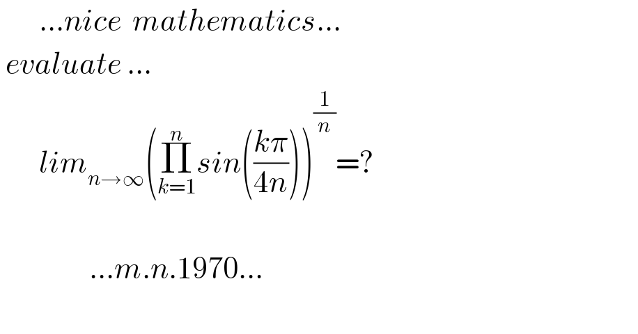        ...nice  mathematics...   evaluate ...         lim_(n→∞) (Π_(k=1) ^n sin(((kπ)/(4n))))^(1/n) =?                    ...m.n.1970...    