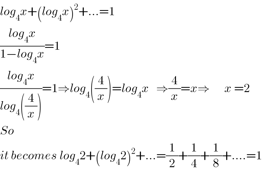 log_4 x+(log_4 x)^2 +...=1  ((log_4 x)/(1−log_4 x))=1  ((log_4 x)/(log_4 ((4/x))))=1⇒log_4 ((4/x))=log_4 x   ⇒(4/x)=x⇒      x =2  So  it becomes log_4 2+(log_4 2)^2 +...=(1/2)+(1/4)+(1/8)+....=1  