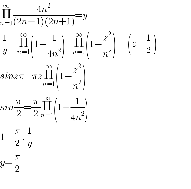 Π_(n=1) ^∞ ((4n^2 )/((2n−1)(2n+1)))=y  (1/y)=Π_(n=1) ^∞ (1−(1/(4n^2 )))=Π_(n=1) ^∞ (1−(z^2 /n^2 ))      (z=(1/2))  sinzπ=πzΠ_(n=1) ^∞ (1−(z^2 /n^2 ))  sin(π/2)=(π/2)Π_(n=1) ^∞ (1−(1/(4n^2 )))  1=(π/2).(1/y)  y=(π/2)    