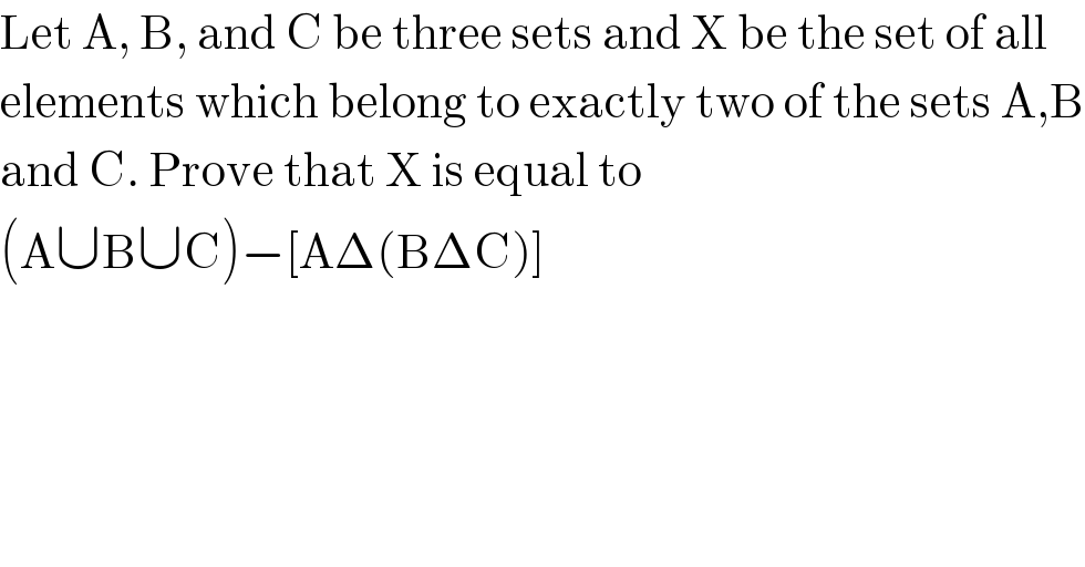 Let A, B, and C be three sets and X be the set of all  elements which belong to exactly two of the sets A,B  and C. Prove that X is equal to  (A∪B∪C)−[AΔ(BΔC)]  