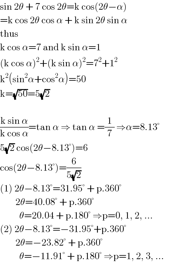 sin 2θ + 7 cos 2θ=k cos(2θ−α)  =k cos 2θ cos α + k sin 2θ sin α  thus  k cos α=7 and k sin α=1  (k cos α)^2 +(k sin α)^2 =7^2 +1^2   k^2 (sin^2 α+cos^2 α)=50  k=(√(50))=5(√2)    ((k sin α)/(k cos α))=tan α ⇒ tan α =(1/7) ⇒α=8.13°       5(√2) cos(2θ−8.13°)=6  cos(2θ−8.13°)=(6/(5(√2)))  (1) 2θ−8.13°=31.95° + p.360°          2θ=40.08° + p.360°            θ=20.04 + p.180° ⇒p=0, 1, 2, ...       (2) 2θ−8.13°=−31.95°+p.360°          2θ=−23.82° + p.360°            θ=−11.91° + p.180° ⇒p=1, 2, 3, ...       