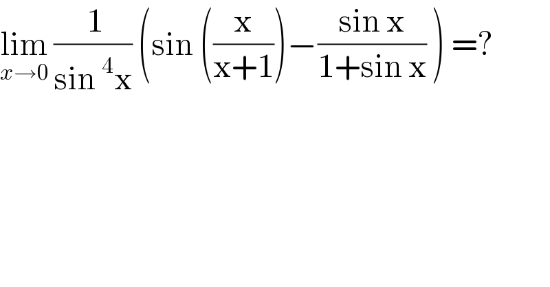 lim_(x→0)  (( 1)/(sin^4 x)) (sin ((x/(x+1)))−((sin x)/(1+sin x)) ) =?  