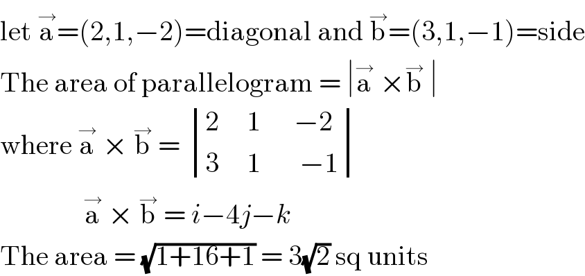 let a^→ =(2,1,−2)=diagonal and b^→ =(3,1,−1)=side  The area of parallelogram = ∣a^→  ×b^→  ∣  where a^→  × b^→  =  determinant (((2     1      −2)),((3     1       −1)))                 a^→  × b^→  = i−4j−k  The area = (√(1+16+1)) = 3(√2) sq units  