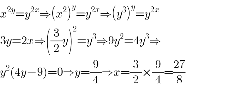 x^(2y) =y^(2x) ⇒(x^2 )^y =y^(2x) ⇒(y^3 )^y =y^(2x)   3y=2x⇒((3/2)y)^2 =y^3 ⇒9y^2 =4y^3 ⇒  y^2 (4y−9)=0⇒y=(9/4)⇒x=(3/2)×(9/4)=((27)/8)  