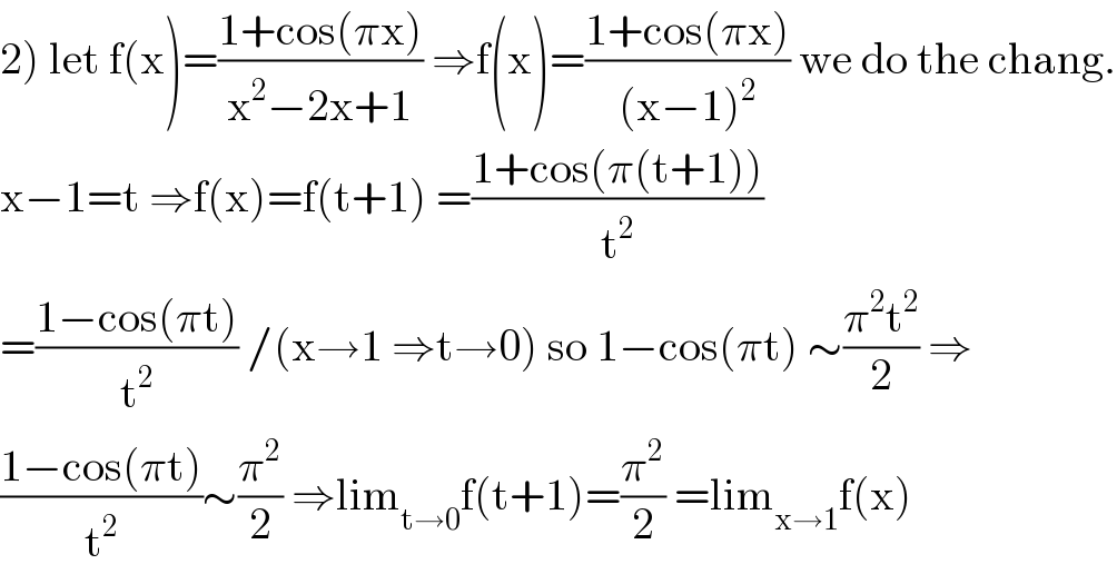 2) let f(x)=((1+cos(πx))/(x^2 −2x+1)) ⇒f(x)=((1+cos(πx))/((x−1)^2 )) we do the chang.  x−1=t ⇒f(x)=f(t+1) =((1+cos(π(t+1)))/t^2 )  =((1−cos(πt))/t^2 ) /(x→1 ⇒t→0) so 1−cos(πt) ∼((π^2 t^2 )/2) ⇒  ((1−cos(πt))/t^2 )∼(π^2 /2) ⇒lim_(t→0) f(t+1)=(π^2 /2) =lim_(x→1) f(x)  
