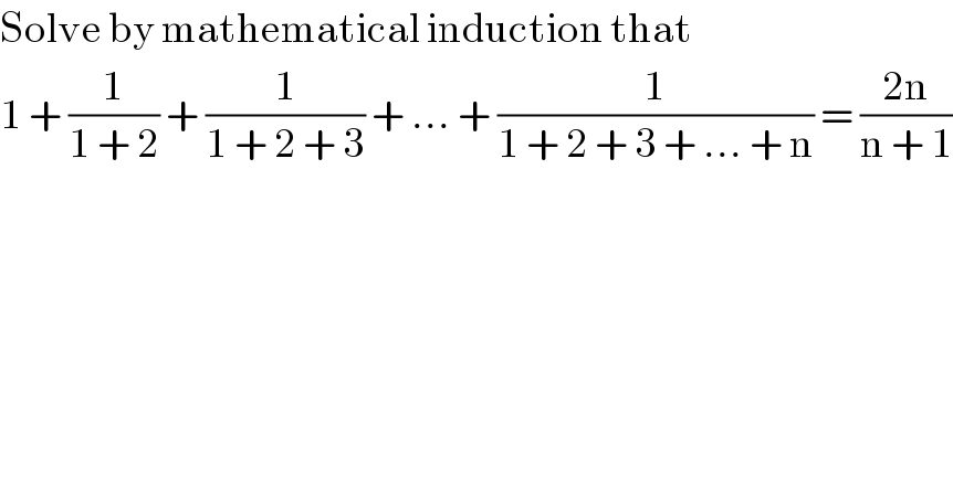 Solve by mathematical induction that  1 + (1/(1 + 2)) + (1/(1 + 2 + 3)) + ... + (1/(1 + 2 + 3 + ... + n)) = ((2n)/(n + 1))  