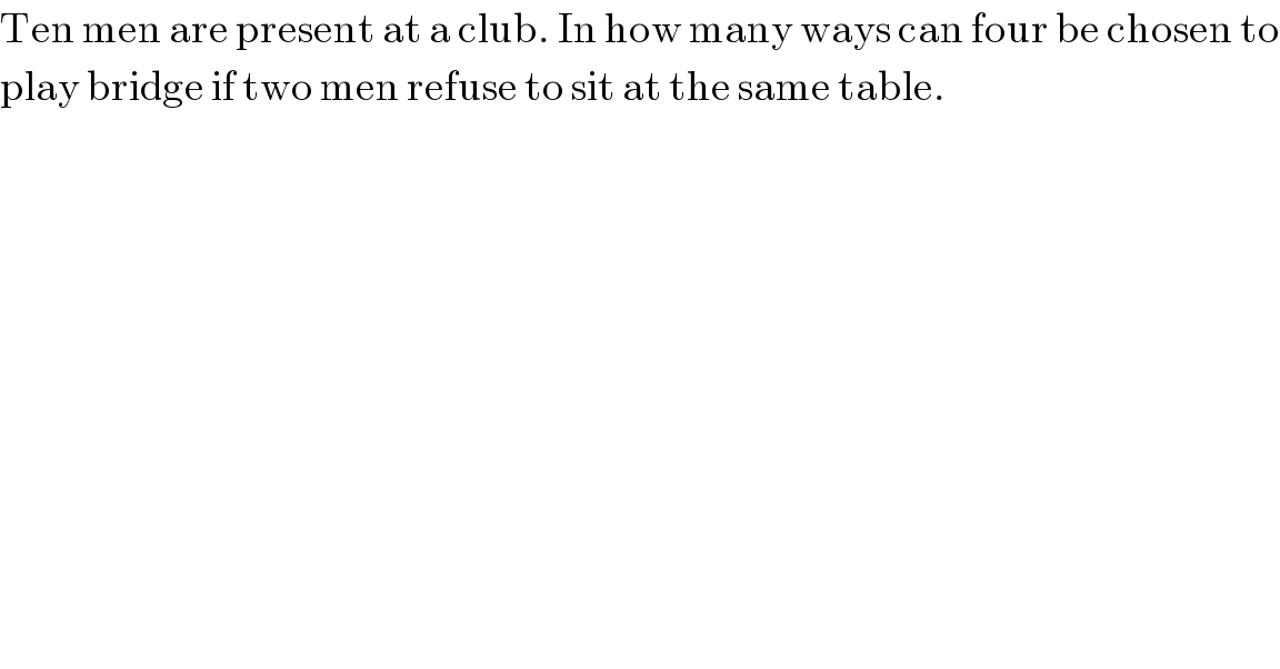 Ten men are present at a club. In how many ways can four be chosen to  play bridge if two men refuse to sit at the same table.  