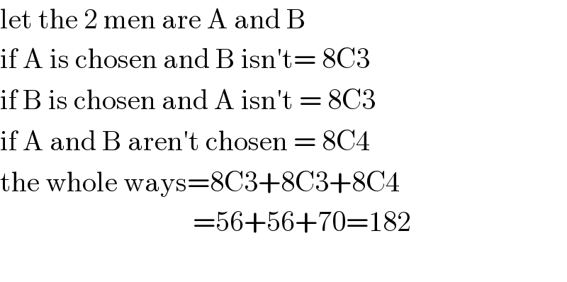 let the 2 men are A and B  if A is chosen and B isn′t= 8C3  if B is chosen and A isn′t = 8C3  if A and B aren′t chosen = 8C4  the whole ways=8C3+8C3+8C4                                    =56+56+70=182    