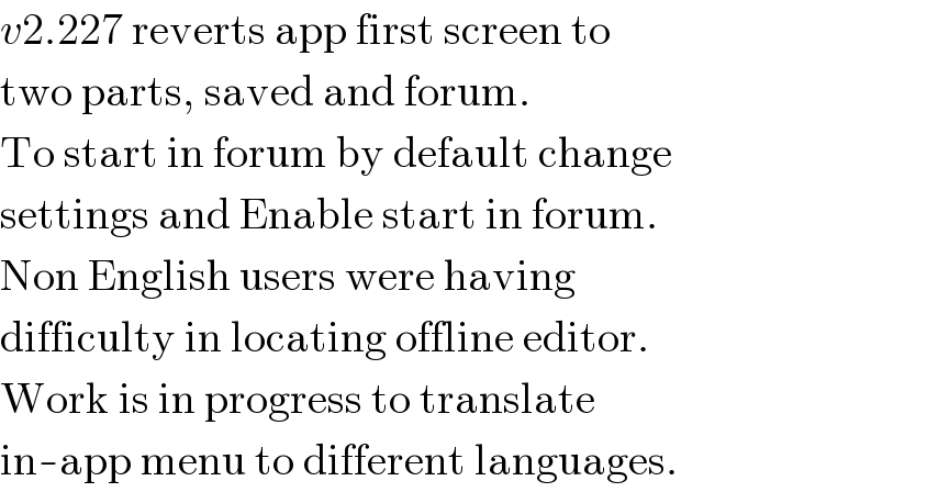 v2.227 reverts app first screen to  two parts, saved and forum.  To start in forum by default change  settings and Enable start in forum.  Non English users were having  difficulty in locating offline editor.  Work is in progress to translate  in-app menu to different languages.  