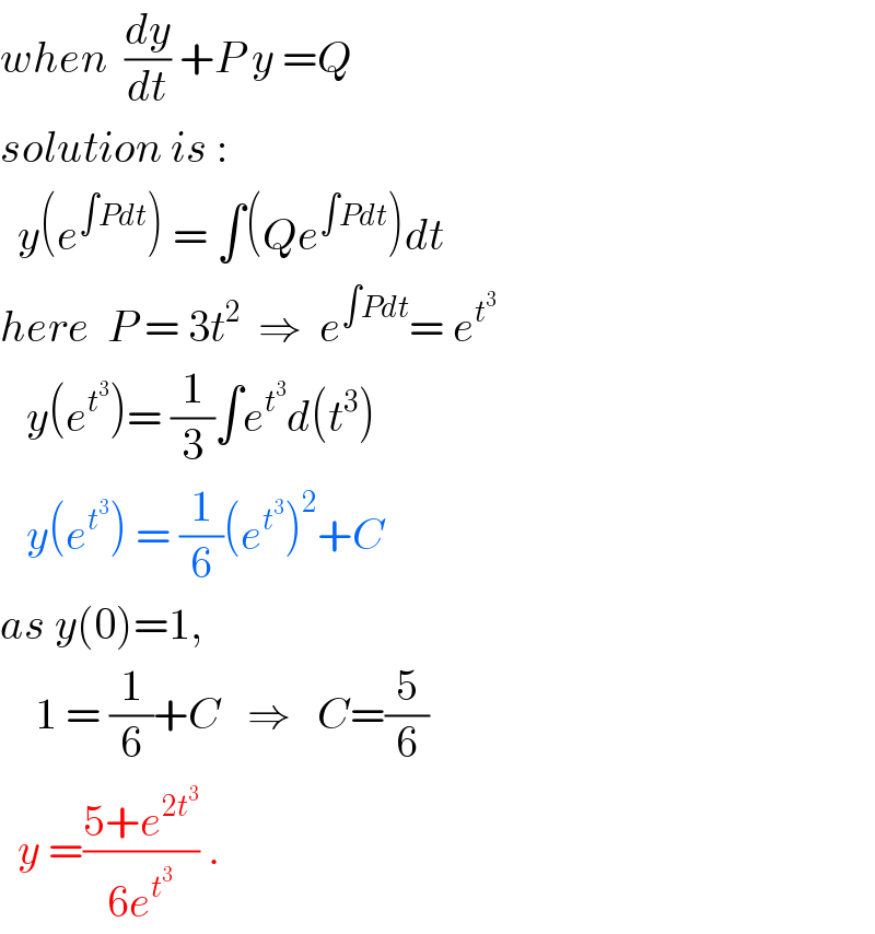 when  (dy/dt) +P y =Q  solution is :     y(e^(∫Pdt) ) = ∫(Qe^(∫Pdt) )dt  here  P = 3t^2   ⇒  e^(∫Pdt) = e^t^3       y(e^t^3  )= (1/3)∫e^t^3  d(t^3 )     y(e^t^3  ) = (1/6)(e^t^3  )^2 +C  as y(0)=1,        1 = (1/6)+C   ⇒   C=(5/6)     y =((5+e^(2t^3 ) )/(6e^t^3  )) .  