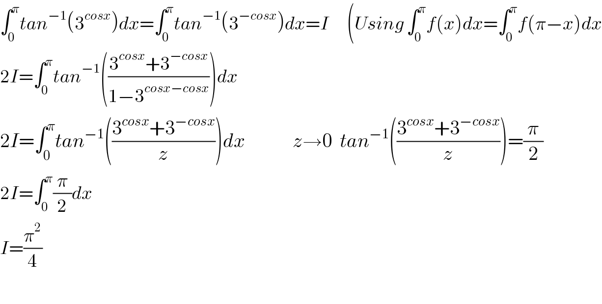 ∫_0 ^π tan^(−1) (3^(cosx) )dx=∫_0 ^π tan^(−1) (3^(−cosx) )dx=I      (Using ∫_0 ^π f(x)dx=∫_0 ^π f(π−x)dx  2I=∫_0 ^π tan^(−1) (((3^(cosx) +3^(−cosx) )/(1−3^(cosx−cosx) )))dx  2I=∫_0 ^π tan^(−1) (((3^(cosx) +3^(−cosx) )/z))dx            z→0  tan^(−1) (((3^(cosx) +3^(−cosx) )/z))=(π/2)  2I=∫_0 ^π (π/2)dx           I=(π^2 /4)    